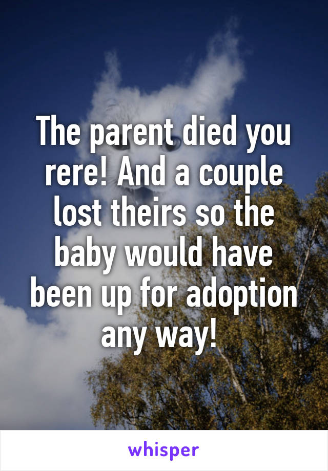 The parent died you rere! And a couple lost theirs so the baby would have been up for adoption any way! 