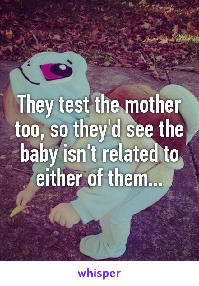 They test the mother too, so they'd see the baby isn't related to either of them...