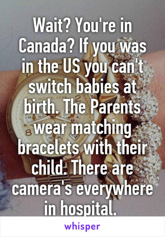 Wait? You're in Canada? If you was in the US you can't switch babies at birth. The Parents wear matching bracelets with their child. There are camera's everywhere in hospital. 