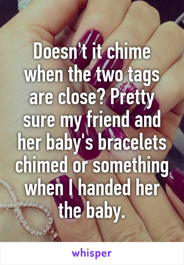 Doesn't it chime when the two tags are close? Pretty sure my friend and her baby's bracelets chimed or something when I handed her the baby.