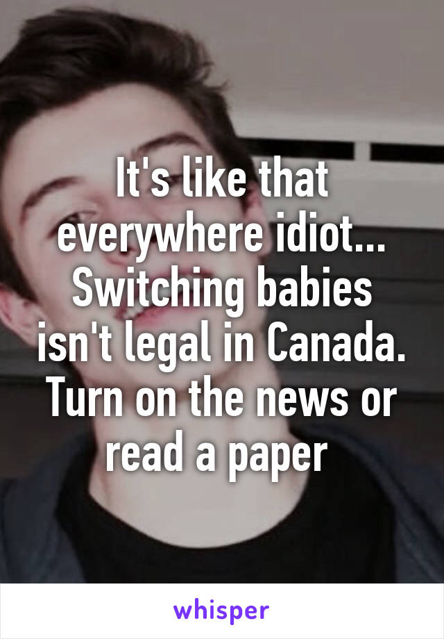 It's like that everywhere idiot... Switching babies isn't legal in Canada. Turn on the news or read a paper 