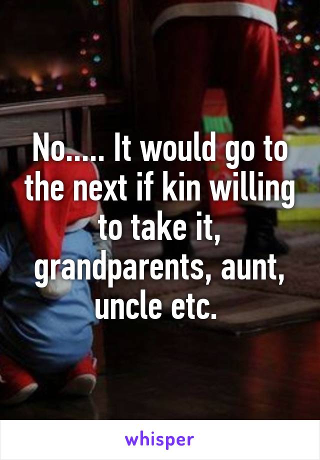 No..... It would go to the next if kin willing to take it, grandparents, aunt, uncle etc. 