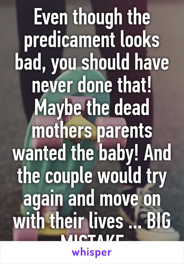 Even though the predicament looks bad, you should have never done that! Maybe the dead mothers parents wanted the baby! And the couple would try again and move on with their lives ... BIG MISTAKE