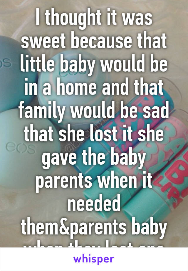 I thought it was sweet because that little baby would be in a home and that family would be sad that she lost it she gave the baby parents when it needed them&parents baby when they lost one