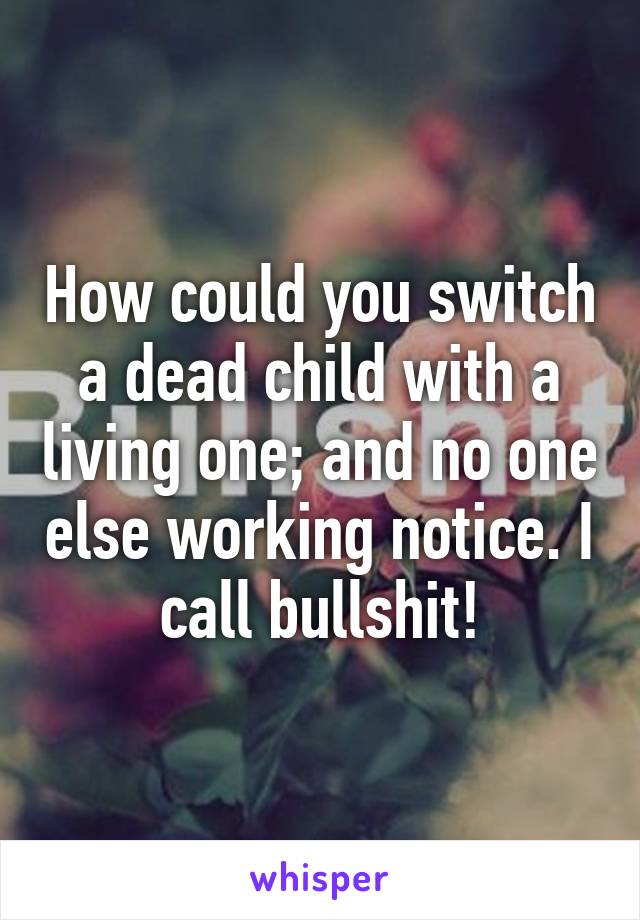 How could you switch a dead child with a living one; and no one else working notice. I call bullshit!