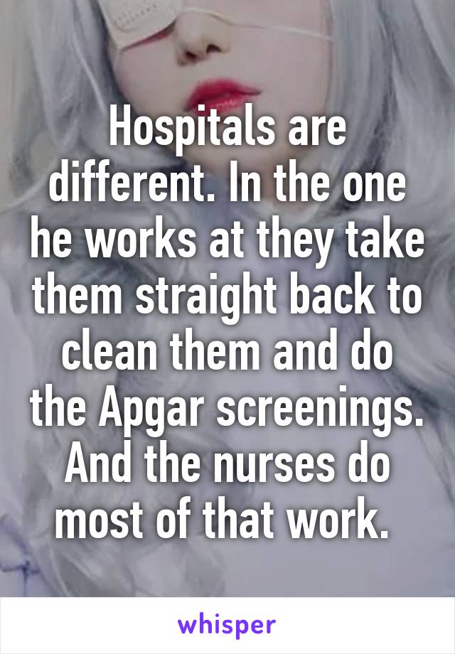 Hospitals are different. In the one he works at they take them straight back to clean them and do the Apgar screenings. And the nurses do most of that work. 