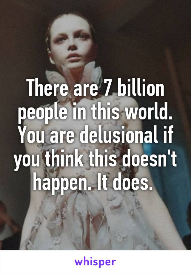 There are 7 billion people in this world. You are delusional if you think this doesn't happen. It does. 