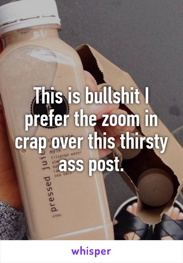 This is bullshit I prefer the zoom in crap over this thirsty ass post.