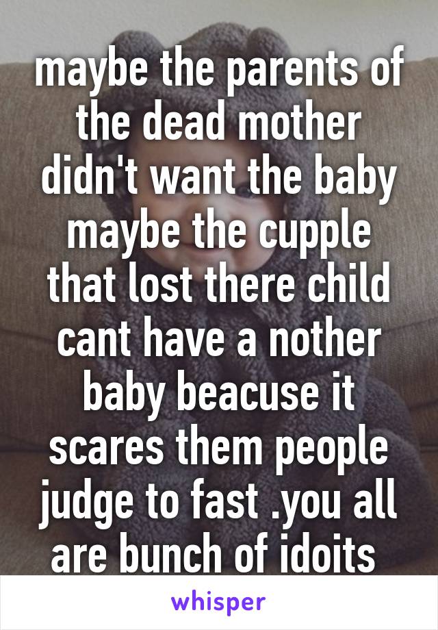 maybe the parents of the dead mother didn't want the baby maybe the cupple that lost there child cant have a nother baby beacuse it scares them people judge to fast .you all are bunch of idoits 