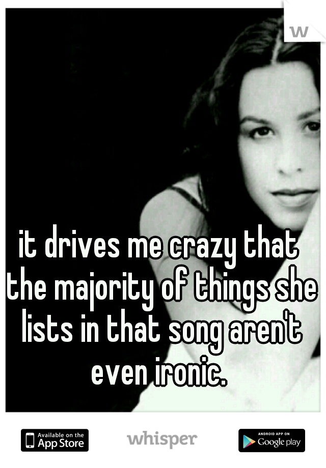 it drives me crazy that the majority of things she lists in that song aren't even ironic. 