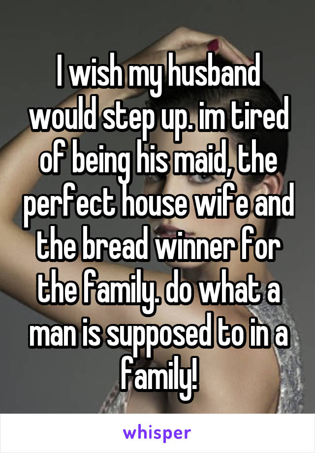 I wish my husband would step up. im tired of being his maid, the perfect house wife and the bread winner for the family. do what a man is supposed to in a family!