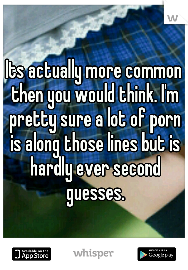 Its actually more common then you would think. I'm pretty sure a lot of porn is along those lines but is hardly ever second guesses.