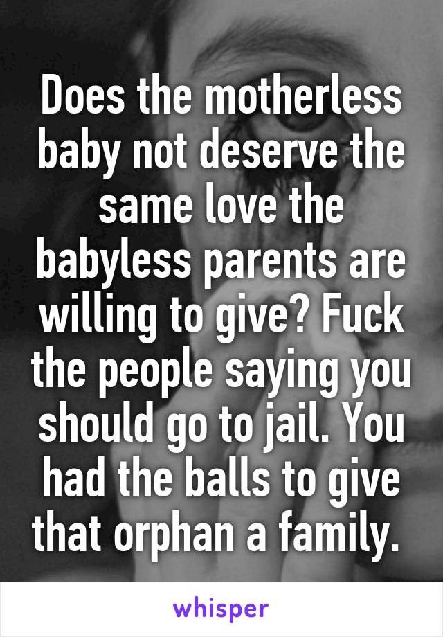 Does the motherless baby not deserve the same love the babyless parents are willing to give? Fuck the people saying you should go to jail. You had the balls to give that orphan a family. 