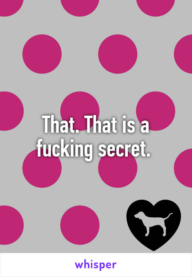 That. That is a fucking secret. 