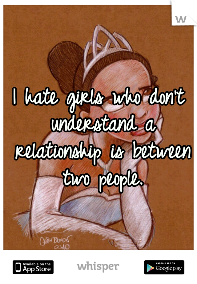I hate girls who don't understand a relationship is between two people.