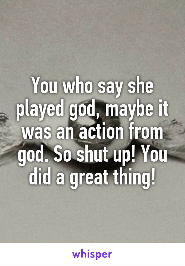 You who say she played god, maybe it was an action from god. So shut up! You did a great thing!