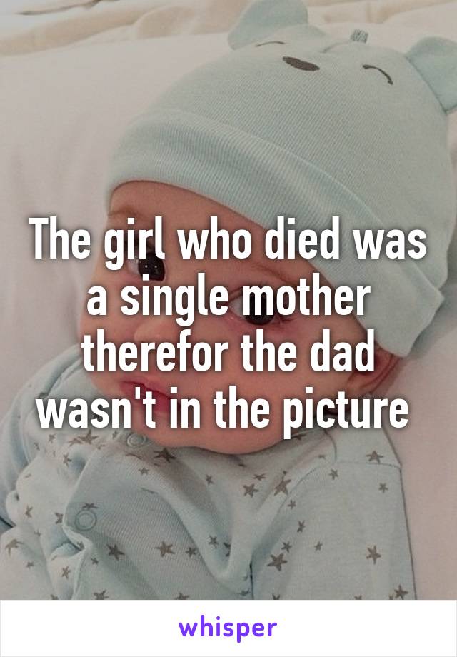 The girl who died was a single mother therefor the dad wasn't in the picture 