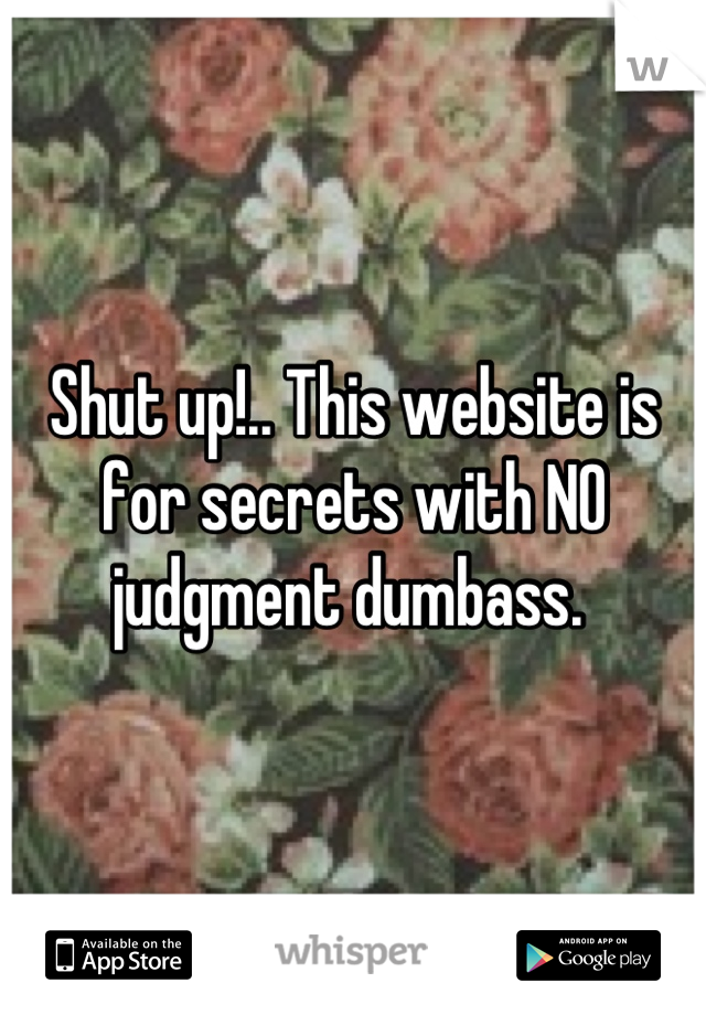 Shut up!.. This website is for secrets with NO judgment dumbass. 