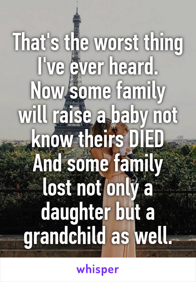 That's the worst thing I've ever heard.
Now some family will raise a baby not know theirs DIED
And some family lost not only a daughter but a grandchild as well.