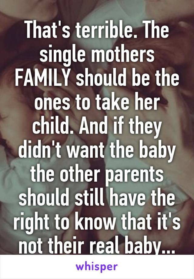 That's terrible. The single mothers FAMILY should be the ones to take her child. And if they didn't want the baby the other parents should still have the right to know that it's not their real baby...