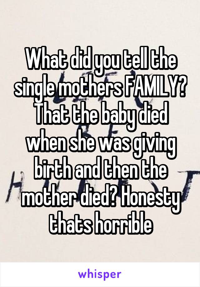 What did you tell the single mothers FAMILY? That the baby died when she was giving birth and then the mother died? Honesty thats horrible