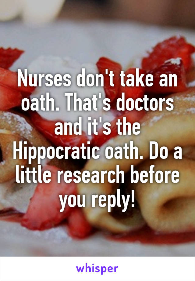 Nurses don't take an oath. That's doctors and it's the Hippocratic oath. Do a little research before you reply!