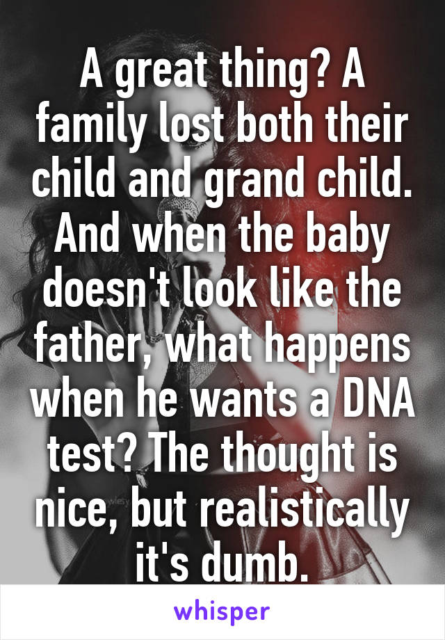 A great thing? A family lost both their child and grand child.
And when the baby doesn't look like the father, what happens when he wants a DNA test? The thought is nice, but realistically it's dumb.