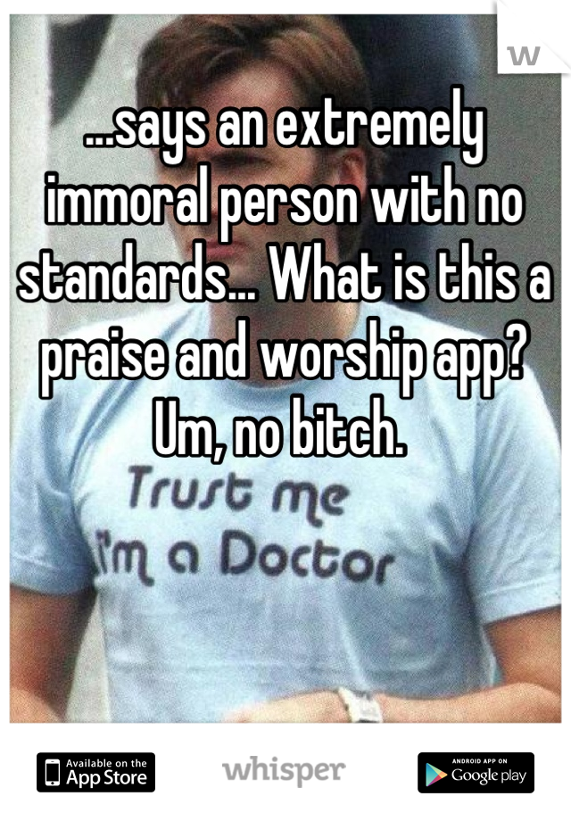 ...says an extremely immoral person with no standards... What is this a praise and worship app? Um, no bitch. 