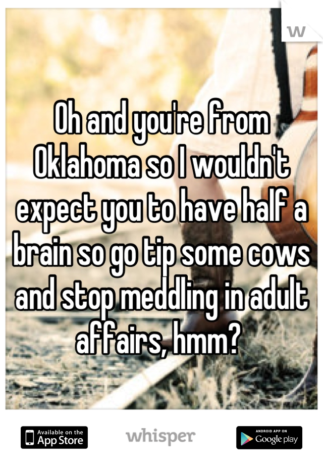 Oh and you're from Oklahoma so I wouldn't expect you to have half a brain so go tip some cows and stop meddling in adult affairs, hmm? 