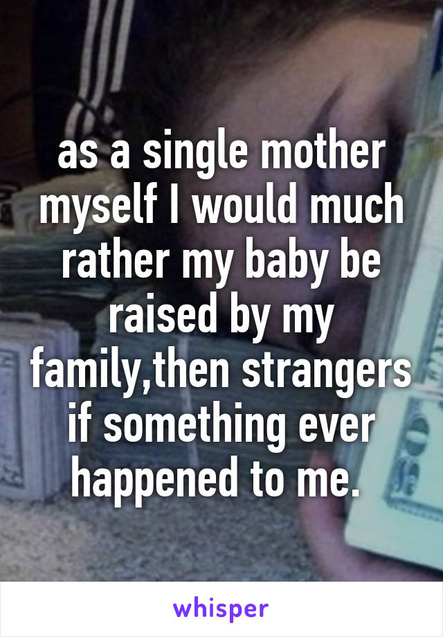 as a single mother myself I would much rather my baby be raised by my family,then strangers if something ever happened to me. 