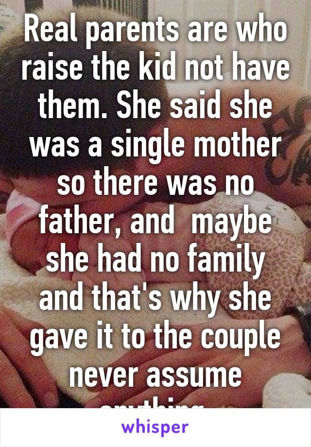 Real parents are who raise the kid not have them. She said she was a single mother so there was no father, and  maybe she had no family and that's why she gave it to the couple never assume anything 
