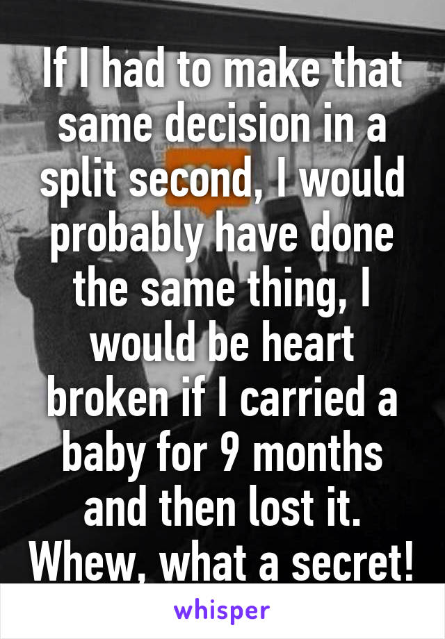 If I had to make that same decision in a split second, I would probably have done the same thing, I would be heart broken if I carried a baby for 9 months and then lost it. Whew, what a secret!