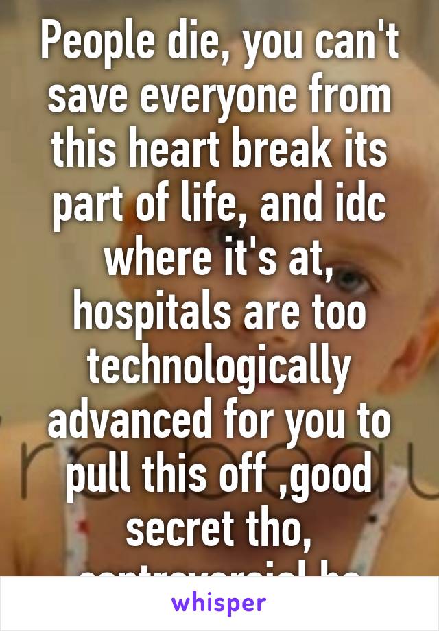 People die, you can't save everyone from this heart break its part of life, and idc where it's at, hospitals are too technologically advanced for you to pull this off ,good secret tho, controversial ha