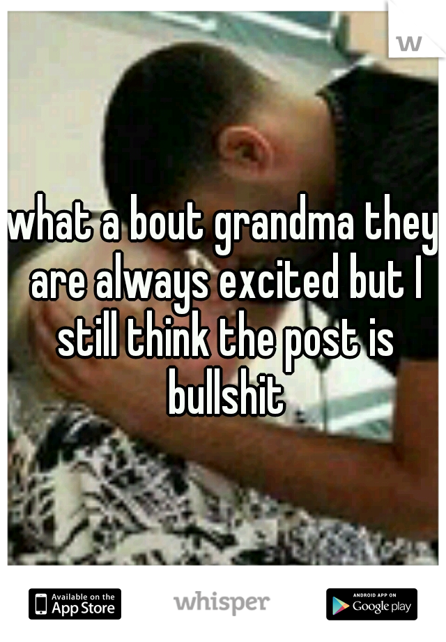 what a bout grandma they are always excited but I still think the post is bullshit