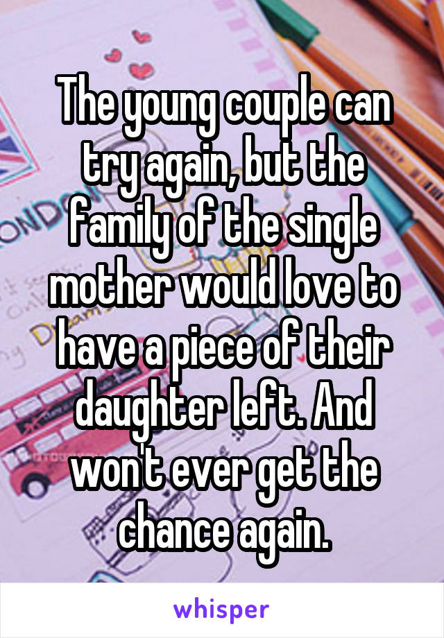 The young couple can try again, but the family of the single mother would love to have a piece of their daughter left. And won't ever get the chance again.