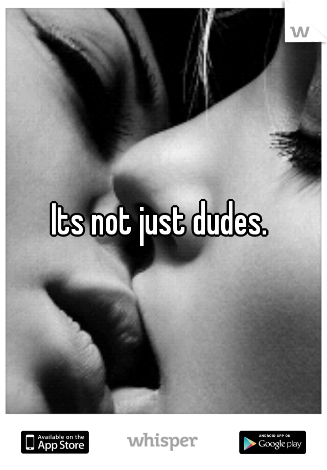 Its not just dudes. 