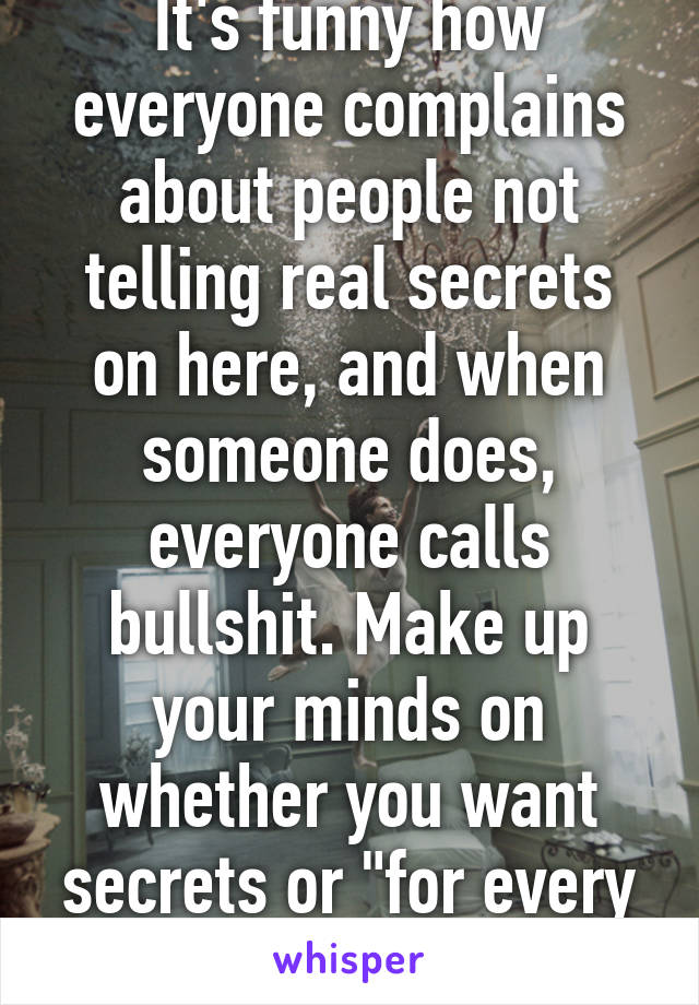 It's funny how everyone complains about people not telling real secrets on here, and when someone does, everyone calls bullshit. Make up your minds on whether you want secrets or "for every like ill.."