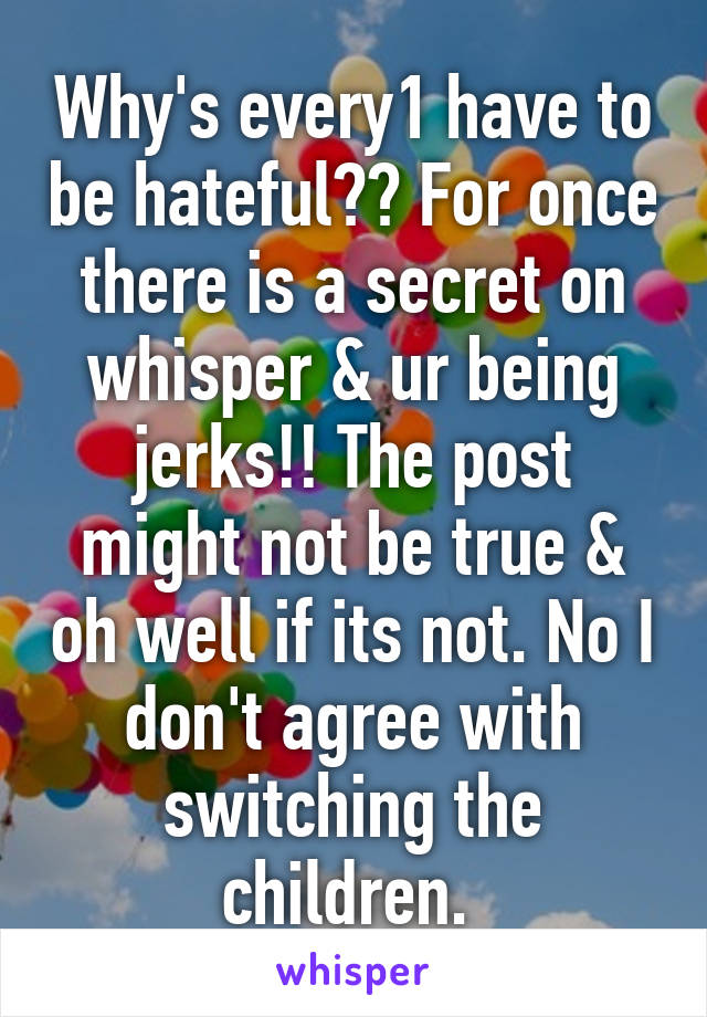 Why's every1 have to be hateful?? For once there is a secret on whisper & ur being jerks!! The post might not be true & oh well if its not. No I don't agree with switching the children. 