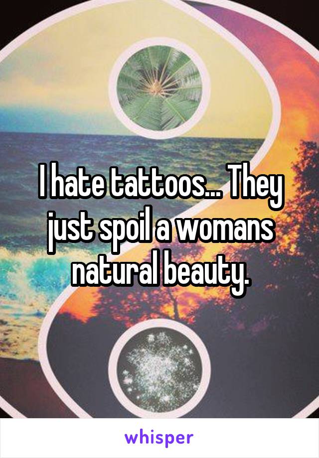 I hate tattoos... They just spoil a womans natural beauty.