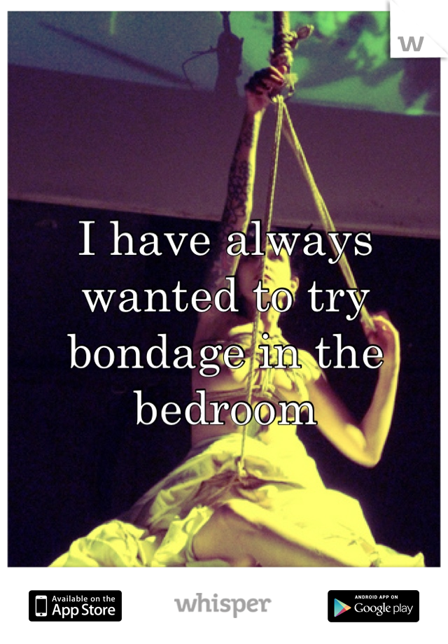 I have always wanted to try bondage in the bedroom
