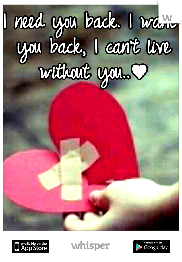 I need you back. I want you back, I can't live without you..♥
