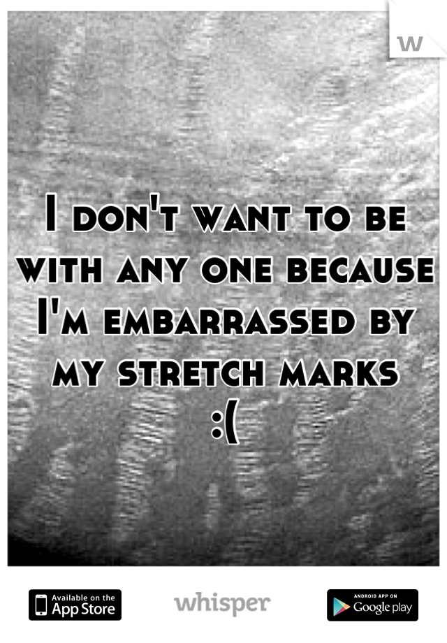 I don't want to be with any one because I'm embarrassed by my stretch marks 
:(