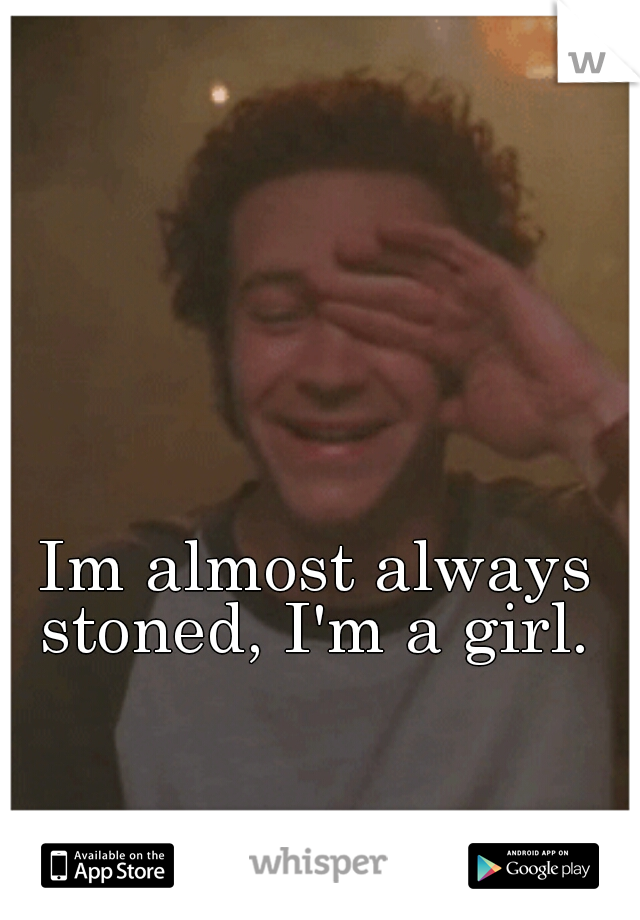 Im almost always stoned, I'm a girl. 