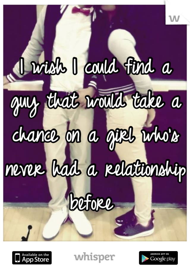 I wish I could find a guy that would take a chance on a girl who's never had a relationship before 
