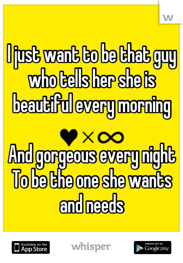 I just want to be that guy who tells her she is beautiful every morning

And gorgeous every night
To be the one she wants and needs