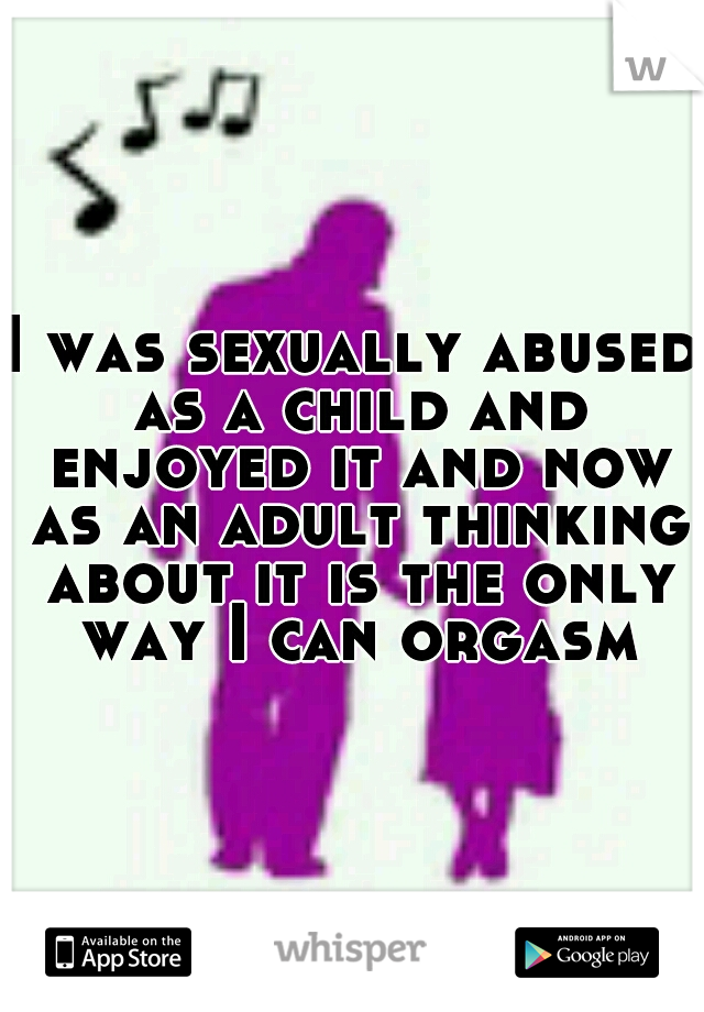 I was sexually abused as a child and enjoyed it and now as an adult thinking about it is the only way I can orgasm