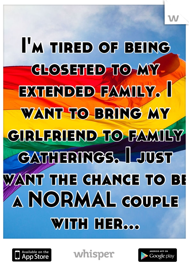 I'm tired of being closeted to my extended family. I want to bring my girlfriend to family gatherings. I just want the chance to be a NORMAL couple with her...