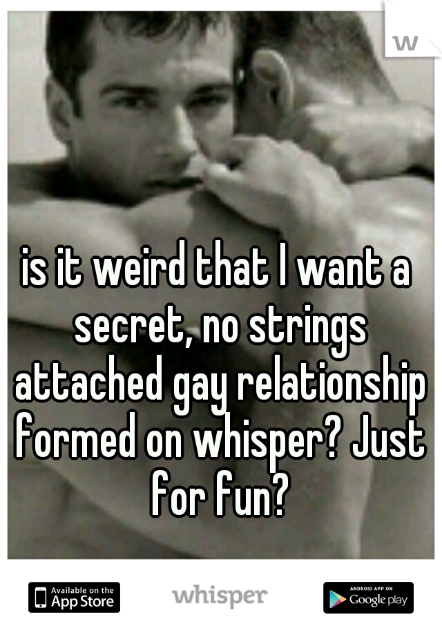is it weird that I want a secret, no strings attached gay relationship formed on whisper? Just for fun?