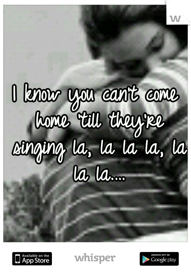 I know you can't come home 'till they're singing la, la la la, la la la.…