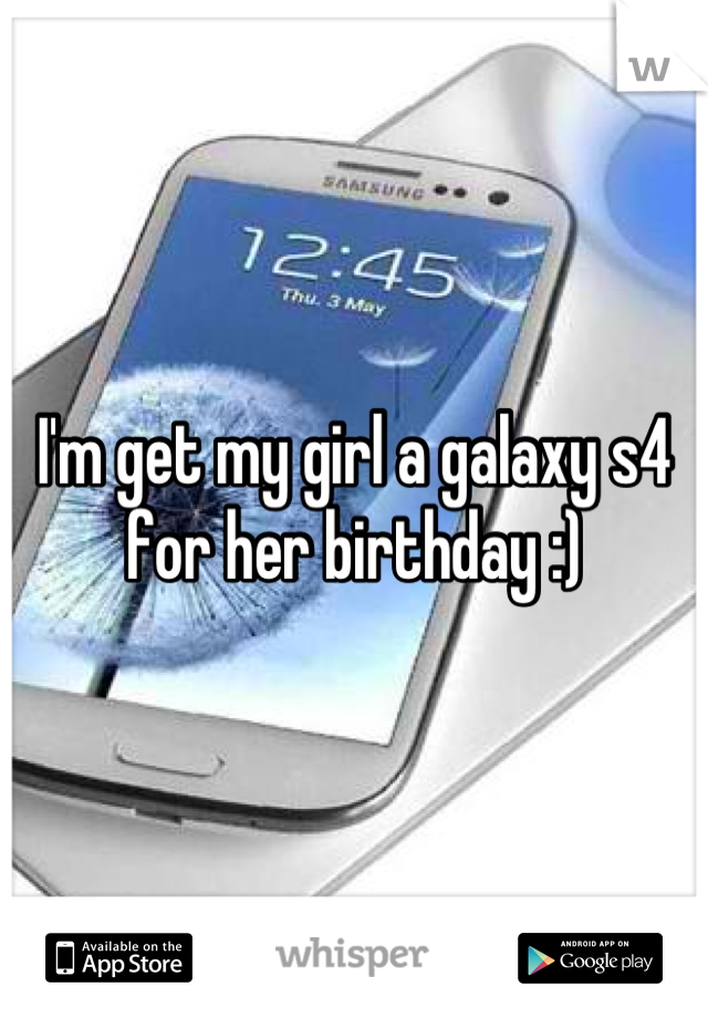 I'm get my girl a galaxy s4 for her birthday :)